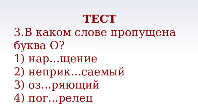 ТЕСТ 3.В каком слове пропущена буква О? 1) нар...щение 2) неприк...саемый 3) оз...ряющий 4) пог...релец 