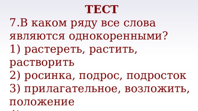 ТЕСТ 7.В каком ряду все слова являются однокоренными? 1) растереть, растить, растворить 2) росинка, подрос, подросток 3) прилагательное, возложить, положение 4) горизонт, пригорок, сгореть 
