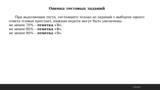 Оценка тестовых заданий   При выполнении теста, состоящего только из заданий с выбором одного ответа (самые простые), нижние пороги могут быть увеличены: не менее 70% – отметка «3» ; не менее 80% – отметка «4» ; не менее 90% – отметка «5» . 12/01/2025 