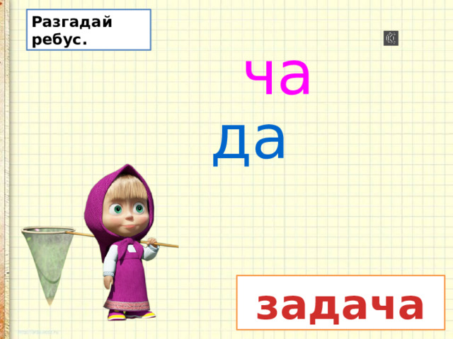 Разгадай ребус.  ча  да  задача 