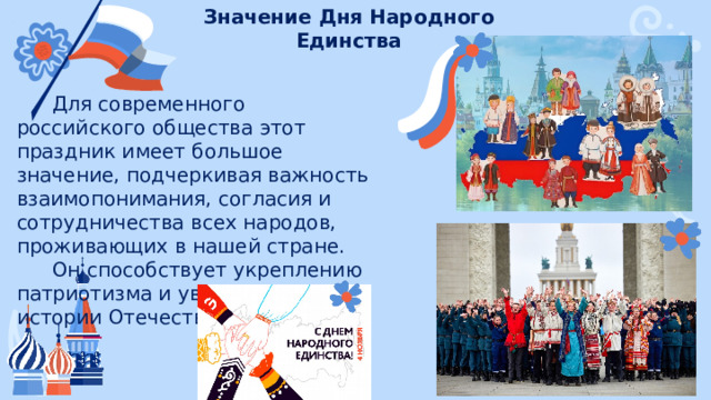 Значение Дня Народного Единства Для современного российского общества этот праздник имеет большое значение, подчеркивая важность взаимопонимания, согласия и сотрудничества всех народов, проживающих в нашей стране. Он способствует укреплению патриотизма и уважения к истории Отечества. 
