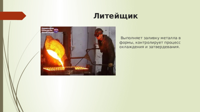 Литейщик  Выполняет заливку металла в формы, контролирует процесс охлаждения и затвердевания. 