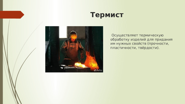 Термист  Осуществляет термическую обработку изделий для придания им нужных свойств (прочности, пластичности, твёрдости). 