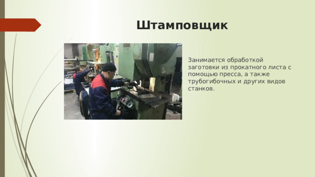 Штамповщик Занимается обработкой заготовки из прокатного листа с помощью пресса, а также трубогибочных и других видов станков. 