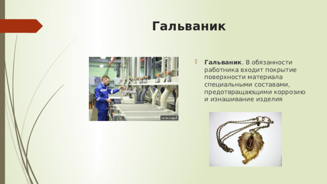 Гальваник Гальваник . В обязанности работника входит покрытие поверхности материала специальными составами, предотвращающими коррозию и изнашивание изделия 
