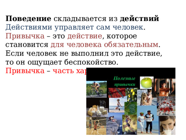 Поведение складывается из действий Действиями управляет сам человек . Привычка – это действие , которое становится для человека обязательным . Если человек не выполнил это действие, то он ощущает беспокойство. Привычка – часть характера . 
