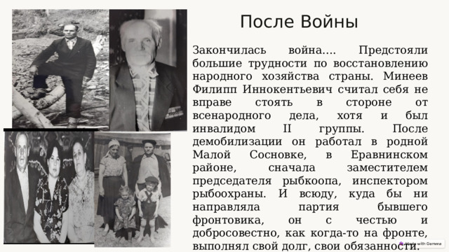 После Войны Закончилась война…. Предстояли большие трудности по восстановлению народного хозяйства страны. Минеев Филипп Иннокентьевич считал себя не вправе стоять в стороне от всенародного дела, хотя и был инвалидом II группы. После демобилизации он работал в родной Малой Сосновке, в Еравнинском районе, сначала заместителем председателя рыбкоопа, инспектором рыбоохраны. И всюду, куда бы ни направляла партия бывшего фронтовика, он с честью и добросовестно, как когда-то на фронте, выполнял свой долг, свои обязанности.  
