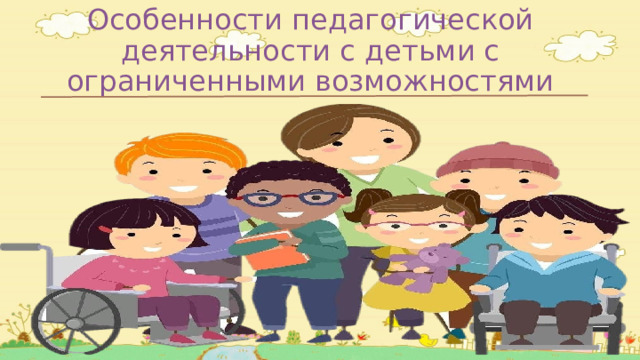 Особенности педагогической деятельности с детьми с ограниченными возможностями 