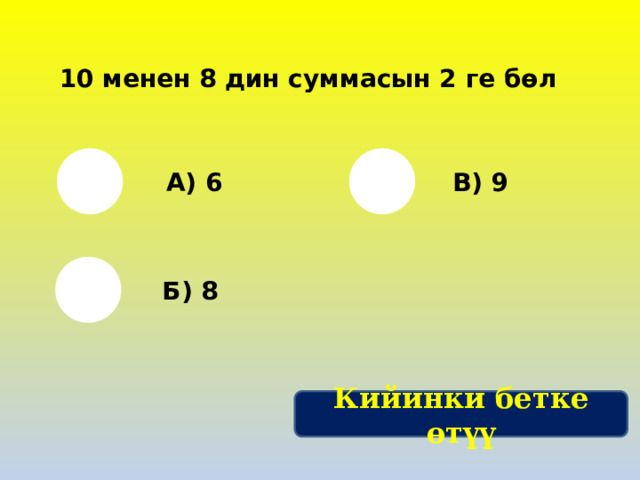 10 менен 8 дин суммасын 2 ге бөл А) 6 В) 9 Б) 8 Кийинки бетке өтүү 