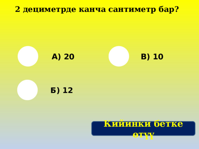 2 дециметрде канча сантиметр бар? А) 20 В) 10 Б) 12 Кийинки бетке өтүү 