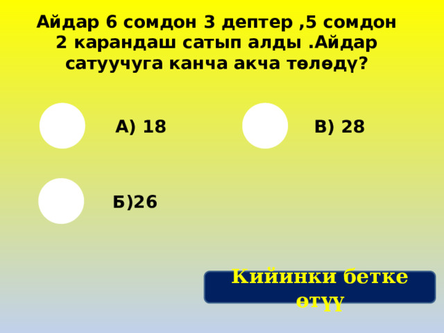Айдар 6 сомдон 3 дептер ,5 сомдон 2 карандаш сатып алды .Айдар сатуучуга канча акча төлөдү? А) 18 В) 28 Б)26 Кийинки бетке өтүү 