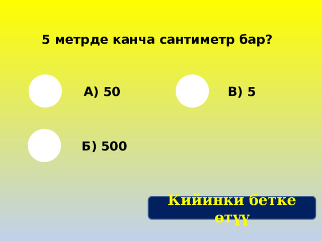 5 метрде канча сантиметр бар? А) 50 В) 5 Б) 500 Кийинки бетке өтүү 