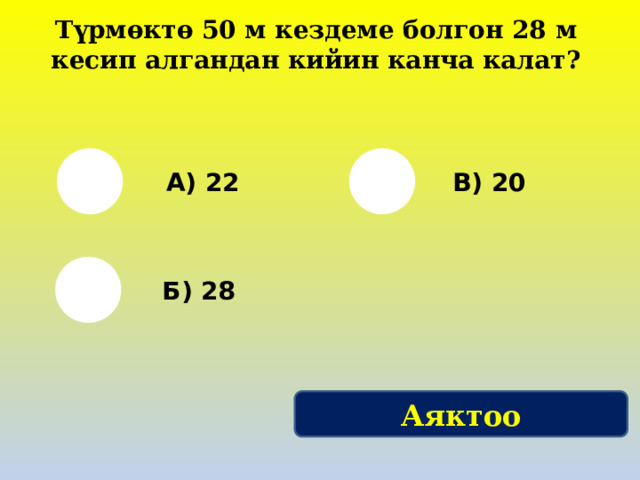 Түрмөктө 50 м кездеме болгон 28 м кесип алгандан кийин канча калат? А) 22 В) 20 Б) 28 Аяктоо 
