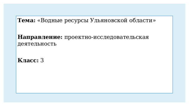 Тема: «Водные ресурсы Ульяновской области» Направление: проектно-исследовательская деятельность  Класс: 3 