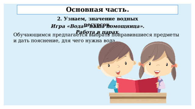 Основная часть. 2. Узнаем, значение водных ресурсов. Игра «Вода – наша помощница». Работа в парах. Обучающимся предлагается выбрать понравившиеся предметы и дать пояснение, для чего нужна вода. 