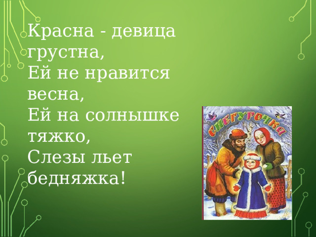 Красна - девица грустна,  Ей не нравится весна,  Ей на солнышке тяжко,  Слезы льет бедняжка! 