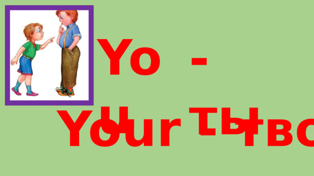 You - ты Your - твой 