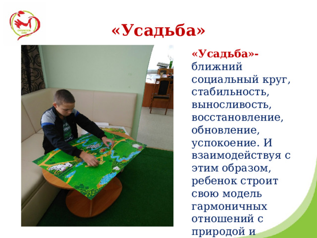 «Усадьба» «Усадьба»- ближний социальный круг, стабильность, выносливость, восстановление, обновление, успокоение. И взаимодействуя с этим образом, ребенок строит свою модель гармоничных отношений с природой и людьми.   