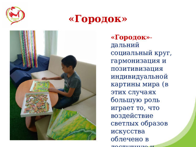 «Городок» «Городок» - дальний социальный круг, гармонизация и позитивизация индивидуальной картины мира (в этих случаях большую роль играет то, что воздействие светлых образов искусства облечено в доступную и комфортную игровую форму).   