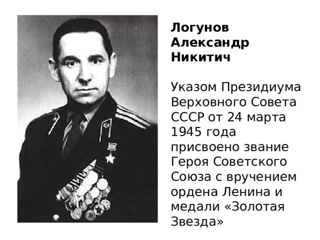 Логунов Александр Никитич Указом Президиума Верховного Совета СССР от 24 марта 1945 года присвоено звание Героя Советского Союза с вручением ордена Ленина и медали «Золотая Звезда» 