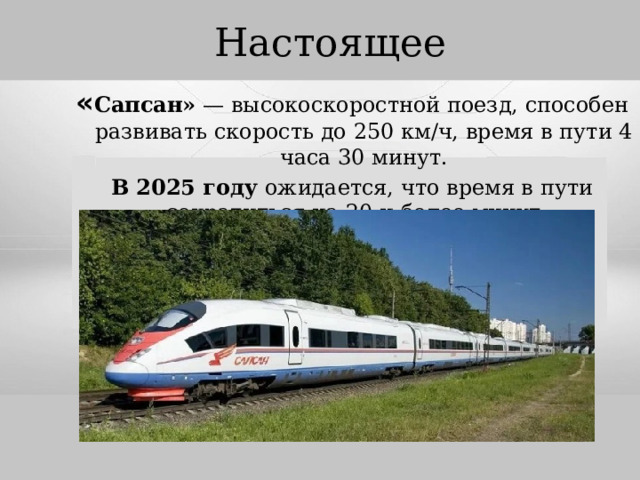 Настоящее « Сапсан»  — высокоскоростной поезд, способен развивать скорость до 250 км/ч, время в пути 4 часа 30 минут. В 2025 году  ожидается, что время в пути сократиться на 20 и более минут.   