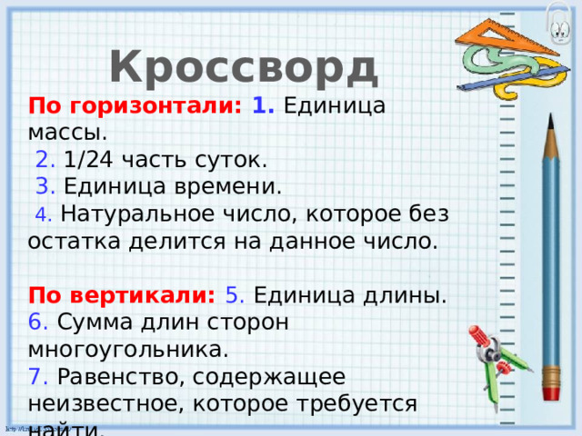 Кроссворд По горизонтали: 1. Единица массы.  2. 1/24 часть суток.  3. Единица времени.  4. Натуральное число, которое без остатка делится на данное число. По вертикали: 5. Единица длины. 6. Сумма длин сторон многоугольника. 7. Равенство, содержащее неизвестное, которое требуется найти. 