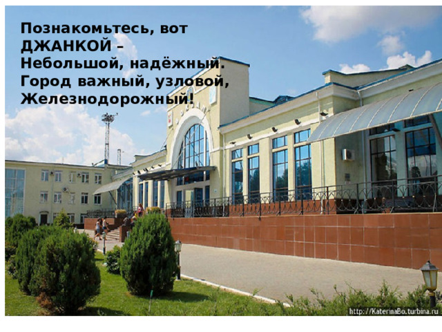 Познакомьтесь, вот ДЖАНКОЙ – Небольшой, надёжный. Город важный, узловой, Железнодорожный! 