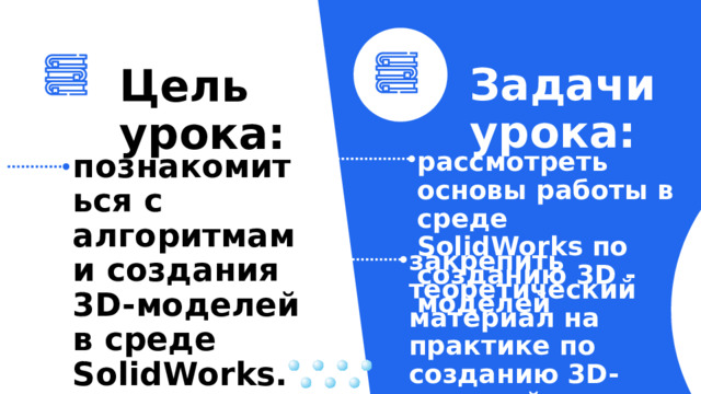 Задачи урока: Цель урока: 1 2 рассмотреть основы работы в среде SolidWorks по созданию 3D -моделей познакомиться с алгоритмами создания 3D-моделей в среде SolidWorks. закрепить теоретический материал на практике по созданию 3D-моделей . 