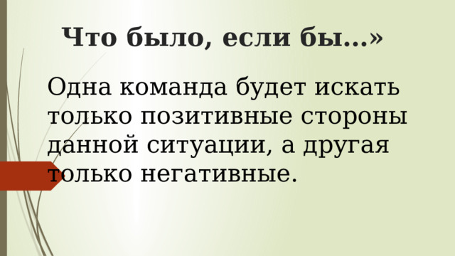 Что было, если бы…»   Одна команда будет искать только позитивные стороны данной ситуации, а другая только негативные.     