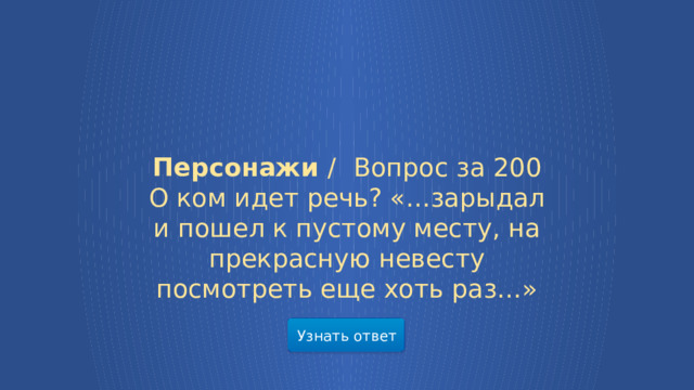 Персонажи /  Вопрос за 200 О ком идет речь? «…зарыдал и пошел к пустому месту, на прекрасную невесту посмотреть еще хоть раз…» Узнать ответ  