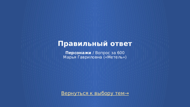 Правильный ответ   Персонажи / Вопрос за 600  Марья Гавриловна («Метель») Вернуться к выбору тем→  