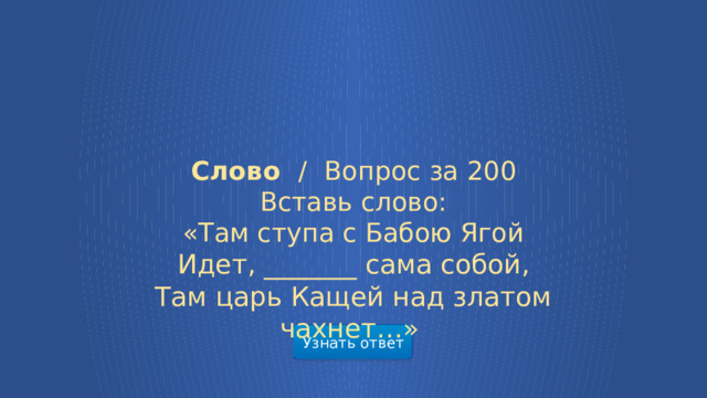Слово /  Вопрос за 200 Вставь слово: «Там ступа с Бабою Ягой Идет, _______ сама собой, Там царь Кащей над златом чахнет…»    Узнать ответ  