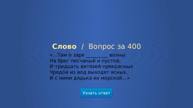 Слово /  Вопрос за 400 «…Там о заре _________ волны  На брег песчаный и пустой,  И тридцать витязей прекрасных  Чредой из вод выходят ясных,  И с ними дядька их морской…» Узнать ответ  