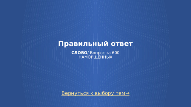 Правильный ответ   СЛОВО / Вопрос за 600  НАМОРЩЕННЫХ Вернуться к выбору тем→  