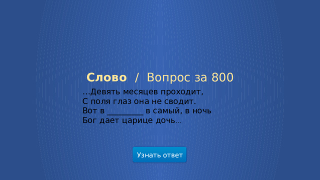 Слово /  Вопрос за 800 … Девять месяцев проходит,  С поля глаз она не сводит.  Вот в _________ в самый, в ночь  Бог дает царице дочь … Узнать ответ  