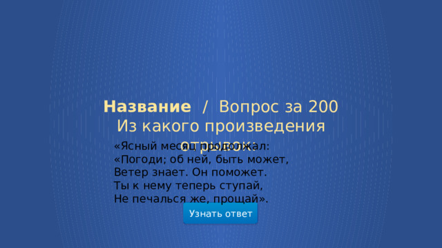 «Ясный месяц продолжал:  «Погоди; об ней, быть может,  Ветер знает. Он поможет.  Ты к нему теперь ступай,  Не печалься же, прощай».   Название /  Вопрос за 200 Из какого произведения отрывок: Узнать ответ  