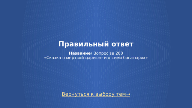 Правильный ответ   Название / Вопрос за 200  «Сказка о мертвой царевне и о семи богатырях» Вернуться к выбору тем→  