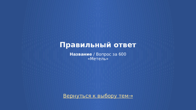 Правильный ответ   Название / Вопрос за 600  «Метель» Вернуться к выбору тем→  