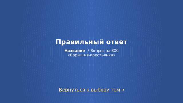 Правильный ответ   Название / Вопрос за 800  «Барышня-крестьянка» Вернуться к выбору тем→  