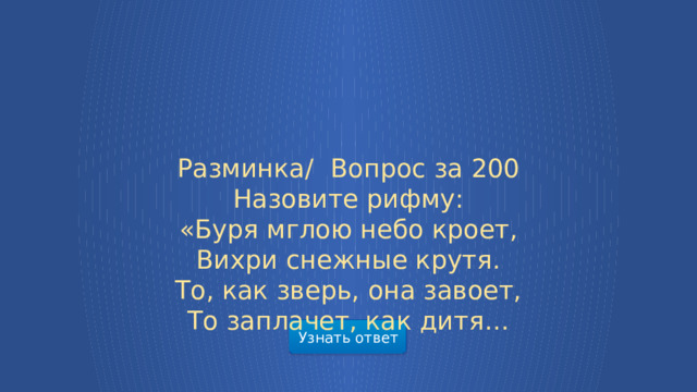 Разминка/  Вопрос за 200 Назовите рифму: «Буря мглою небо кроет, Вихри снежные крутя. То, как зверь, она завоет, То заплачет, как дитя… Узнать ответ  