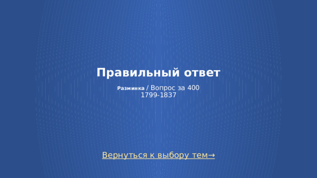 Правильный ответ   Разминка / Вопрос за 400  1799-1837 Вернуться к выбору тем→  