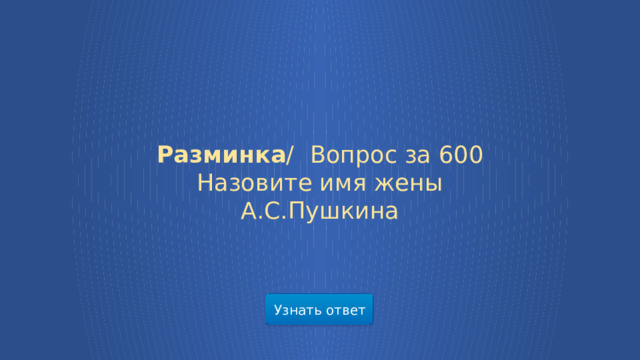 Разминка /  Вопрос за 600 Назовите имя жены А.С.Пушкина Узнать ответ  