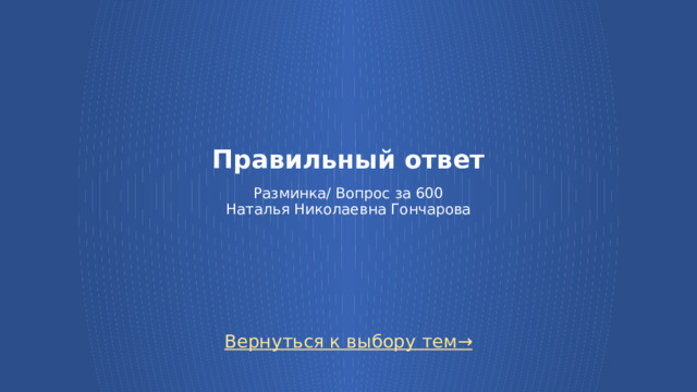 Правильный ответ   Разминка/ Вопрос за 600  Наталья Николаевна Гончарова Вернуться к выбору тем→  