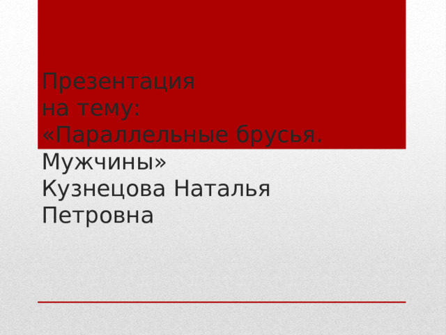 Презентация  на тему:  «Параллельные брусья. Мужчины»  Кузнецова Наталья Петровна 