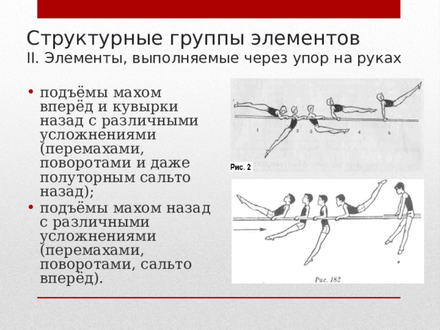 Структурные группы элементов  II. Элементы, выполняемые через упор на руках подъёмы махом вперёд и кувырки назад с различными усложнениями (перемахами, поворотами и даже полуторным сальто назад); подъёмы махом назад с различными усложнениями (перемахами, поворотами, сальто вперёд). 