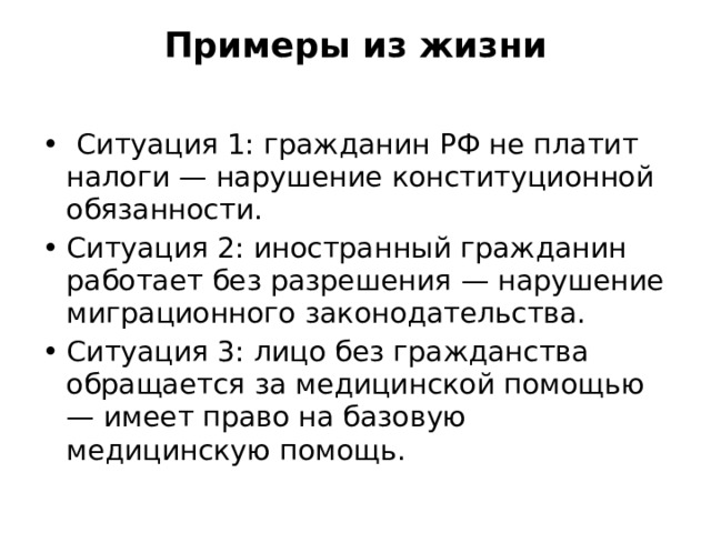 Примеры из жизни     Ситуация 1: гражданин РФ не платит налоги — нарушение конституционной обязанности. Ситуация 2: иностранный гражданин работает без разрешения — нарушение миграционного законодательства. Ситуация 3: лицо без гражданства обращается за медицинской помощью — имеет право на базовую медицинскую помощь. 