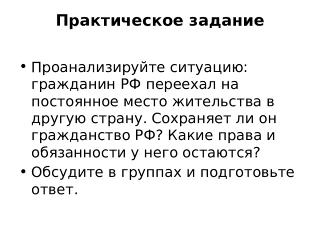 Практическое задание   Проанализируйте ситуацию: гражданин РФ переехал на постоянное место жительства в другую страну. Сохраняет ли он гражданство РФ? Какие права и обязанности у него остаются? Обсудите в группах и подготовьте ответ. 