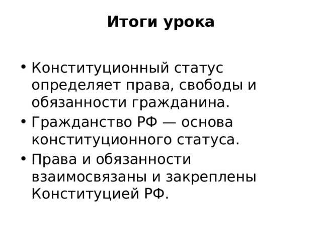 Итоги урока   Конституционный статус определяет права, свободы и обязанности гражданина. Гражданство РФ — основа конституционного статуса. Права и обязанности взаимосвязаны и закреплены Конституцией РФ. 