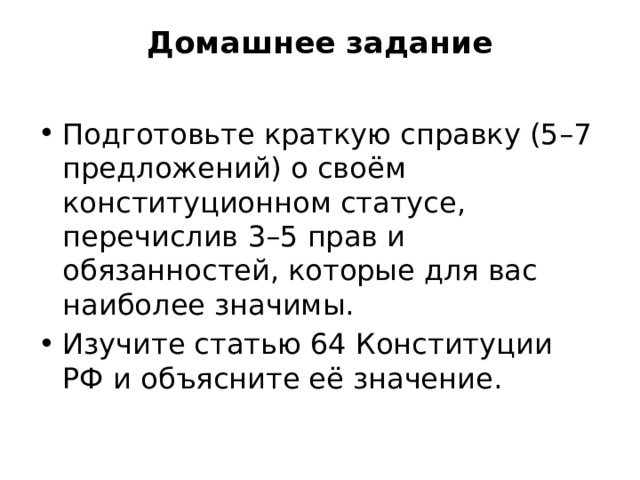 Домашнее задание   Подготовьте краткую справку (5–7 предложений) о своём конституционном статусе, перечислив 3–5 прав и обязанностей, которые для вас наиболее значимы. Изучите статью 64 Конституции РФ и объясните её значение. 