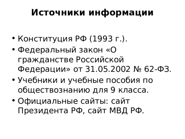 Источники информации   Конституция РФ (1993 г.). Федеральный закон «О гражданстве Российской Федерации» от 31.05.2002 № 62-ФЗ. Учебники и учебные пособия по обществознанию для 9 класса. Официальные сайты: сайт Президента РФ, сайт МВД РФ. 